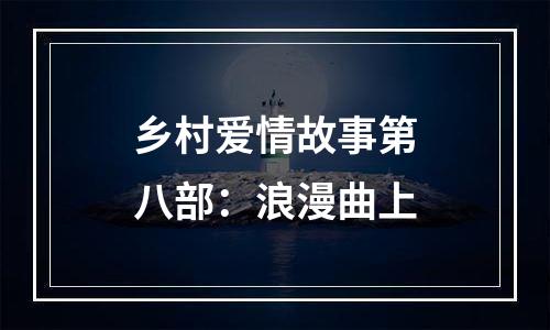 乡村爱情故事第八部：浪漫曲上