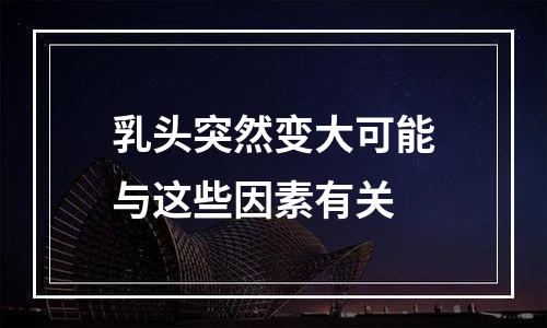 乳头突然变大可能与这些因素有关
