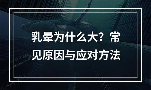 乳晕为什么大？常见原因与应对方法