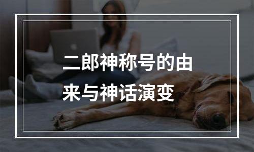 二郎神称号的由来与神话演变