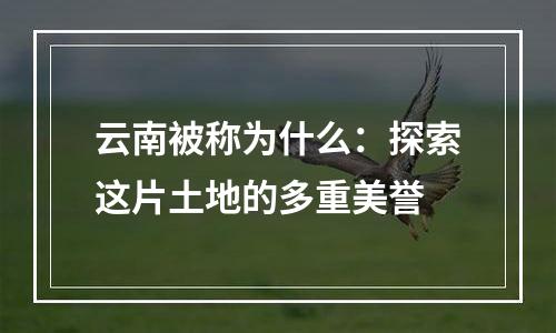 云南被称为什么：探索这片土地的多重美誉