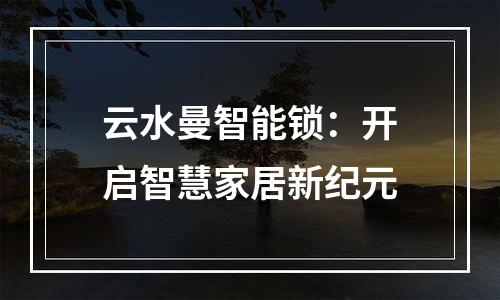 云水曼智能锁：开启智慧家居新纪元