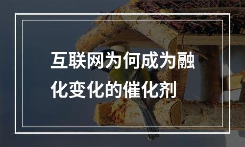 互联网为何成为融化变化的催化剂