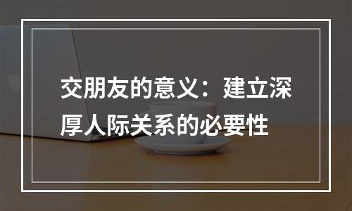 交朋友的意义：建立深厚人际关系的必要性