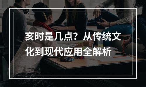亥时是几点？从传统文化到现代应用全解析
