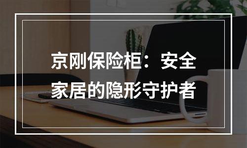 京刚保险柜：安全家居的隐形守护者