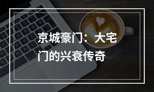 京城豪门：大宅门的兴衰传奇