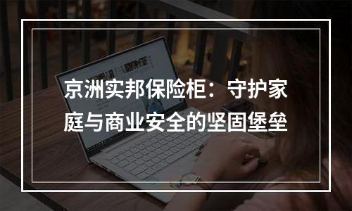 京洲实邦保险柜：守护家庭与商业安全的坚固堡垒
