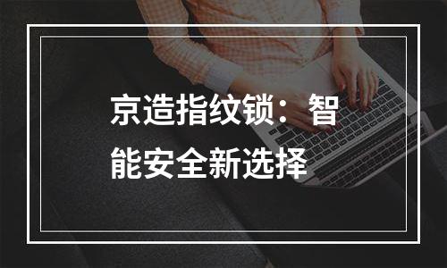 京造指纹锁：智能安全新选择