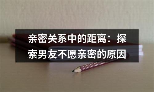 亲密关系中的距离：探索男友不愿亲密的原因