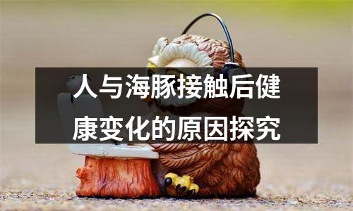人与海豚接触后健康变化的原因探究