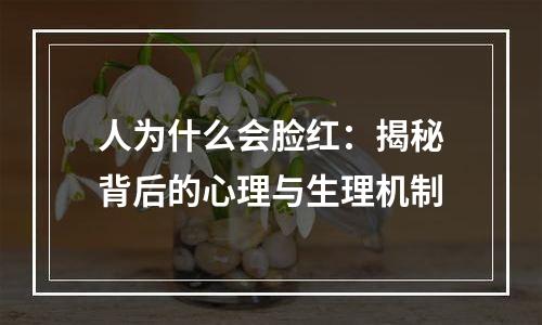 人为什么会脸红：揭秘背后的心理与生理机制
