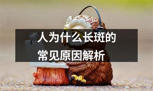 人为什么长斑的常见原因解析