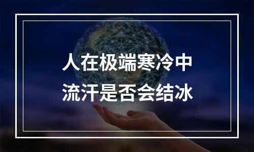 人在极端寒冷中流汗是否会结冰