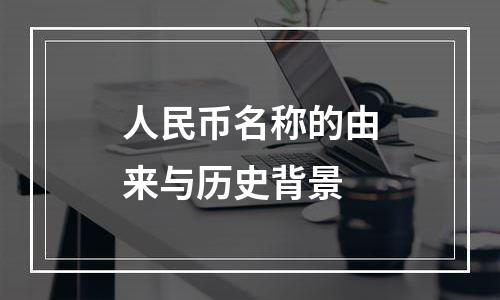 人民币名称的由来与历史背景