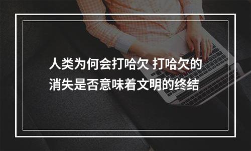 人类为何会打哈欠 打哈欠的消失是否意味着文明的终结