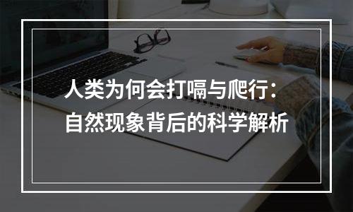 人类为何会打嗝与爬行：自然现象背后的科学解析