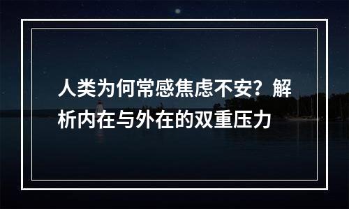 人类为何常感焦虑不安？解析内在与外在的双重压力