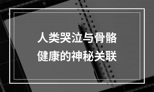 人类哭泣与骨骼健康的神秘关联