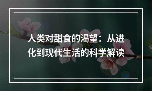 人类对甜食的渴望：从进化到现代生活的科学解读
