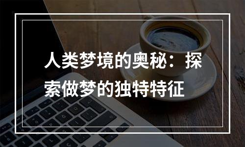 人类梦境的奥秘：探索做梦的独特特征