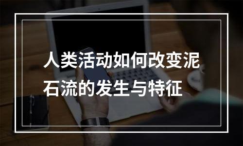 人类活动如何改变泥石流的发生与特征