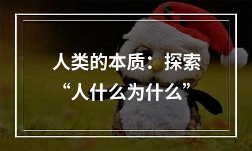 人类的本质：探索“人什么为什么”