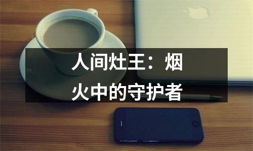 人间灶王：烟火中的守护者