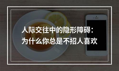 人际交往中的隐形障碍：为什么你总是不招人喜欢