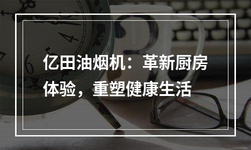 亿田油烟机：革新厨房体验，重塑健康生活