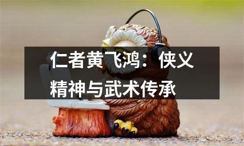 仁者黄飞鸿：侠义精神与武术传承