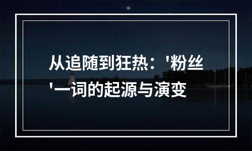 从追随到狂热：'粉丝'一词的起源与演变