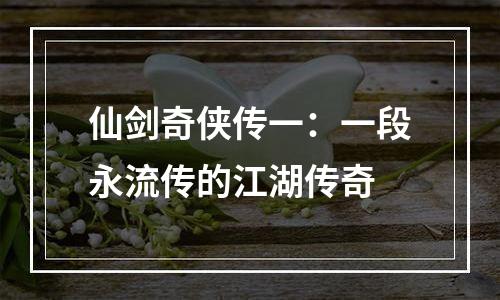 仙剑奇侠传一：一段永流传的江湖传奇