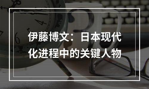 伊藤博文：日本现代化进程中的关键人物