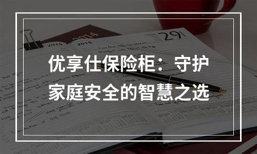 优享仕保险柜：守护家庭安全的智慧之选