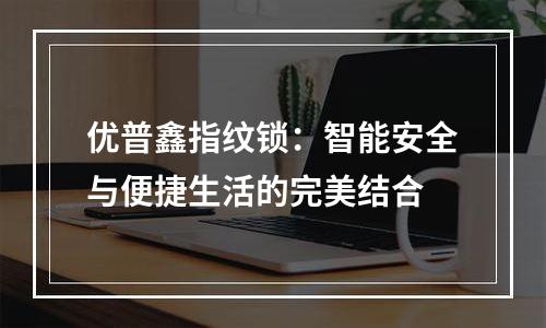 优普鑫指纹锁：智能安全与便捷生活的完美结合