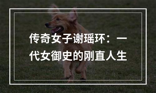 传奇女子谢瑶环：一代女御史的刚直人生