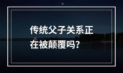 传统父子关系正在被颠覆吗？