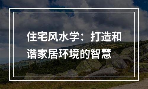 住宅风水学：打造和谐家居环境的智慧