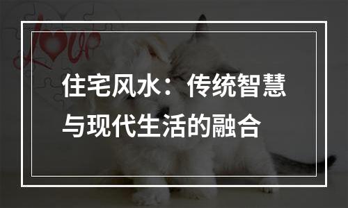 住宅风水：传统智慧与现代生活的融合