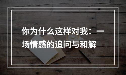 你为什么这样对我：一场情感的追问与和解