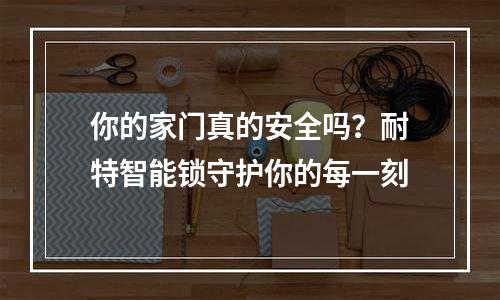 你的家门真的安全吗？耐特智能锁守护你的每一刻