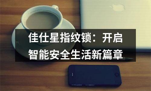 佳仕星指纹锁：开启智能安全生活新篇章