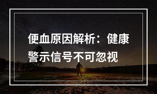 便血原因解析：健康警示信号不可忽视