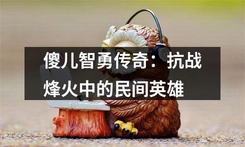 傻儿智勇传奇：抗战烽火中的民间英雄