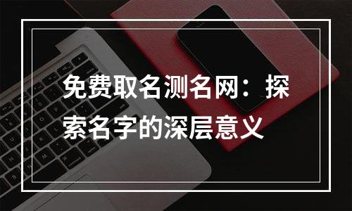 免费取名测名网：探索名字的深层意义
