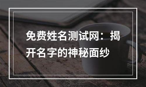 免费姓名测试网：揭开名字的神秘面纱