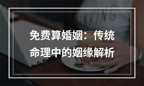 免费算婚姻：传统命理中的姻缘解析