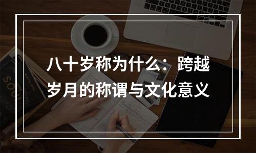 八十岁称为什么：跨越岁月的称谓与文化意义