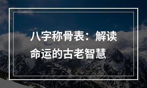 八字称骨表：解读命运的古老智慧